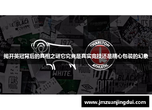 揭开英冠背后的真相之谜它究竟是真实竞技还是精心包装的幻象